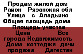 Продам жилой дом › Район ­ Рязанская обл › Улица ­ с. Аладьино › Общая площадь дома ­ 65 › Площадь участка ­ 14 › Цена ­ 800 000 - Все города Недвижимость » Дома, коттеджи, дачи продажа   . Дагестан респ.,Каспийск г.